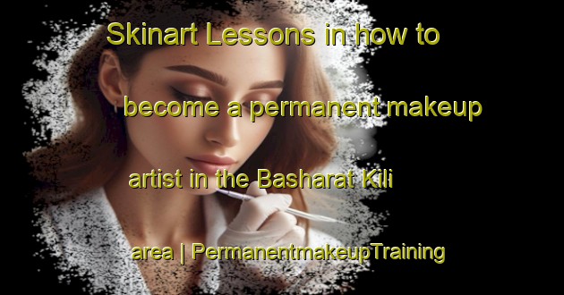 Skinart Lessons in how to become a permanent makeup artist in the Basharat Kili area | PermanentmakeupTraining | PermanentmakeupClasses | SkinartTraining-Pakistan
